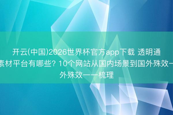开云(中国)2026世界杯官方app下载 透明通谈视频素材平台有哪些? 10个网站从国内场景到国外殊效一一梳理