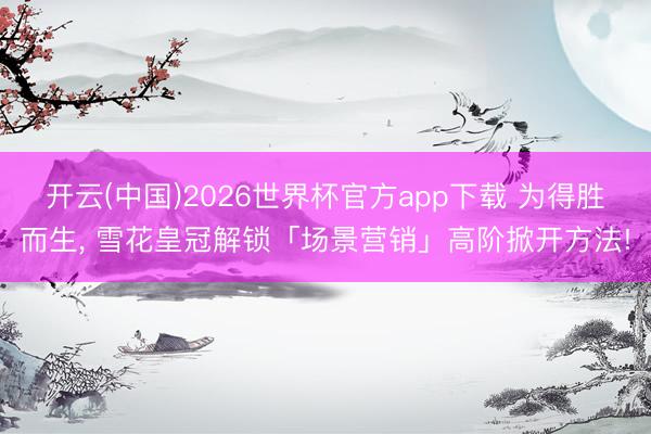 开云(中国)2026世界杯官方app下载 为得胜而生， 雪花皇冠解锁「场景营销」高阶掀开方法!