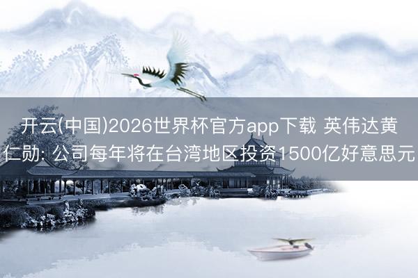 开云(中国)2026世界杯官方app下载 英伟达黄仁勋: 公司每年将在台湾地区投资1500亿好意思元
