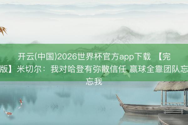 开云(中国)2026世界杯官方app下载 【完整版】米切尔：我对哈登有弥散信任 赢球全靠团队忘我