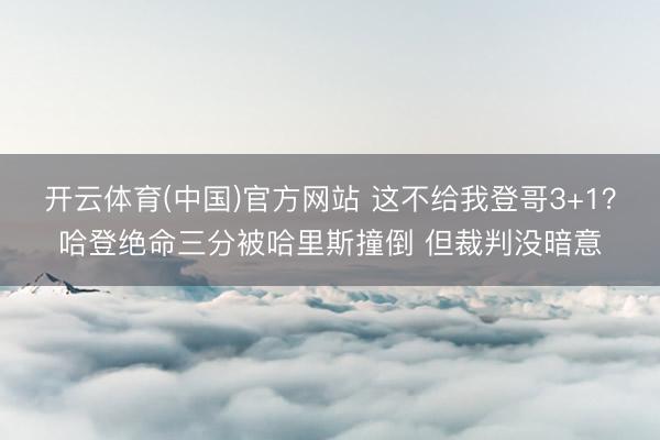 开云体育(中国)官方网站 这不给我登哥3+1？哈登绝命三分被哈里斯撞倒 但裁判没暗意