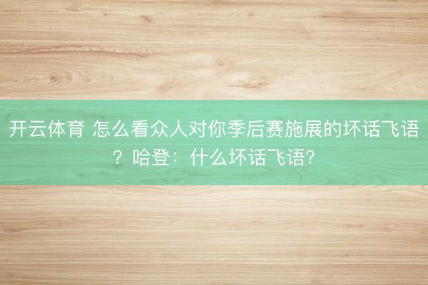 开云体育 怎么看众人对你季后赛施展的坏话飞语？哈登：什么坏话飞语？