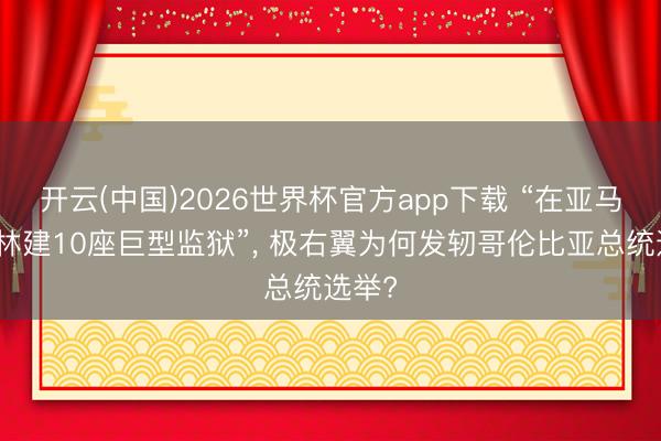 开云(中国)2026世界杯官方app下载 “在亚马逊森林建10座巨型监狱”， 极右翼为何发轫哥伦比亚总统选举?