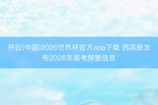 开云(中国)2026世界杯官方app下载 西宾部发布2026年高考预警信息