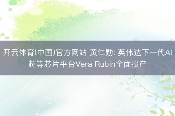 开云体育(中国)官方网站 黄仁勋: 英伟达下一代AI超等芯片平台Vera Rubin全面投产