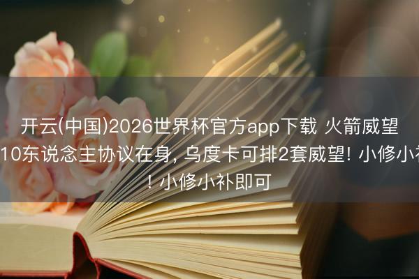 开云(中国)2026世界杯官方app下载 火箭威望近况! 10东说念主协议在身, 乌度卡可排2套威望! 小修小补即可