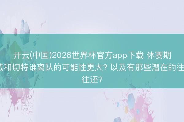 开云(中国)2026世界杯官方app下载 休赛期杰威和切特谁离队的可能性更大? 以及有那些潜在的往还?