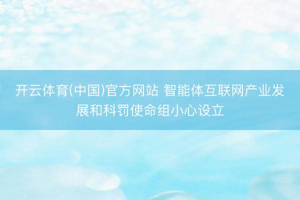 开云体育(中国)官方网站 智能体互联网产业发展和科罚使命组小心设立