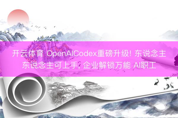 开云体育 OpenAICodex重磅升级! 东说念主东说念主可上手， 企业解锁万能 AI职工