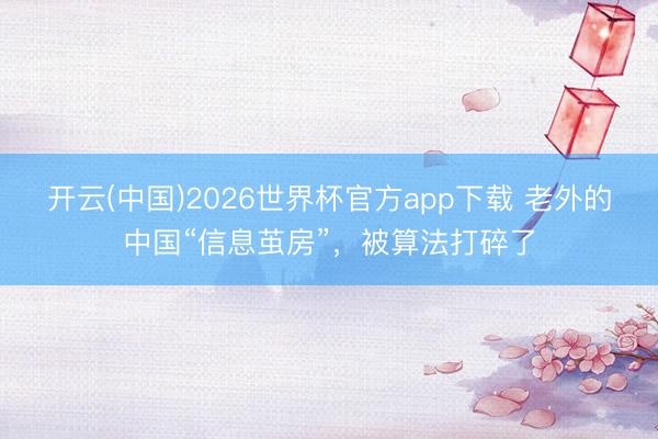 开云(中国)2026世界杯官方app下载 老外的中国“信息茧房”，被算法打碎了