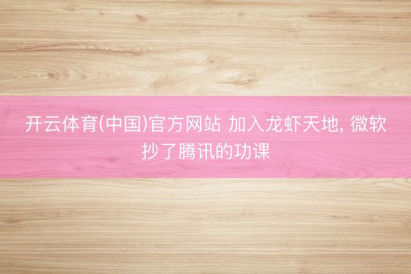 开云体育(中国)官方网站 加入龙虾天地， 微软抄了腾讯的功课