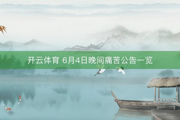 开云体育 6月4日晚间痛苦公告一览