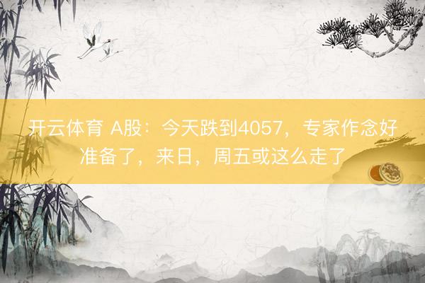 开云体育 A股：今天跌到4057，专家作念好准备了，来日，周五或这么走了