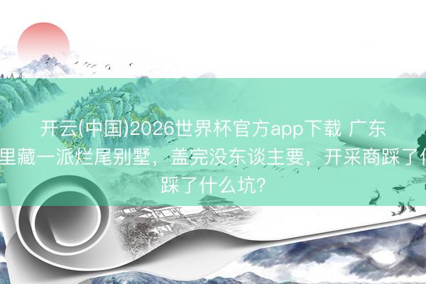 开云(中国)2026世界杯官方app下载 广东肇庆山里藏一派烂尾别墅，盖完没东谈主要，开采商踩了什么坑？