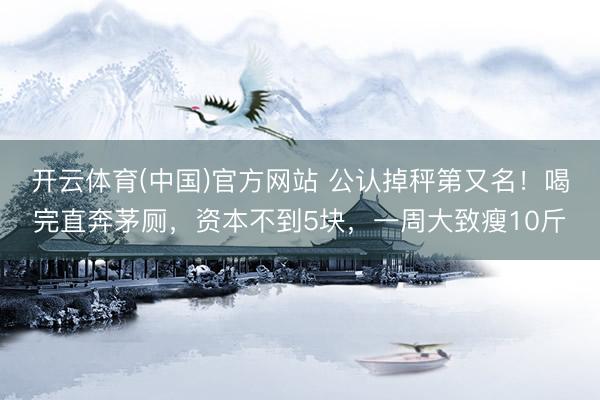 开云体育(中国)官方网站 公认掉秤第又名！喝完直奔茅厕，资本不到5块，一周大致瘦10斤