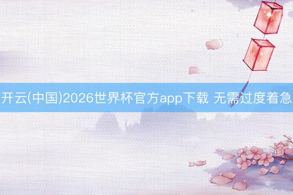 开云(中国)2026世界杯官方app下载 无需过度着急