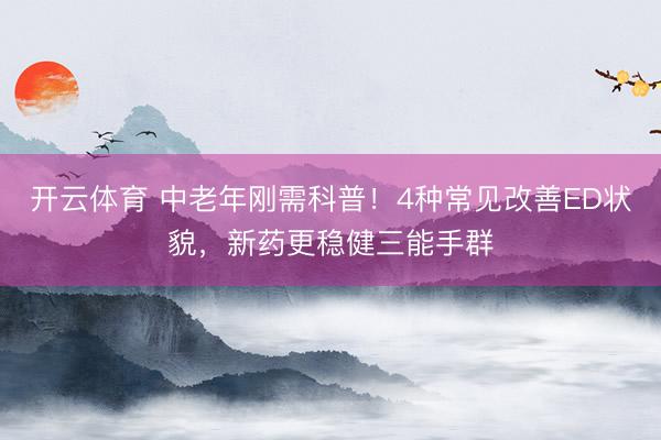 开云体育 中老年刚需科普！4种常见改善ED状貌，<a href=