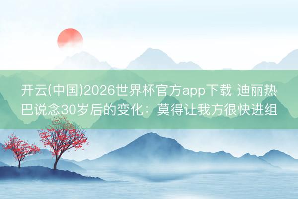开云(中国)2026世界杯官方app下载 迪丽热巴说念30岁后的变化：莫得让我方很快进组