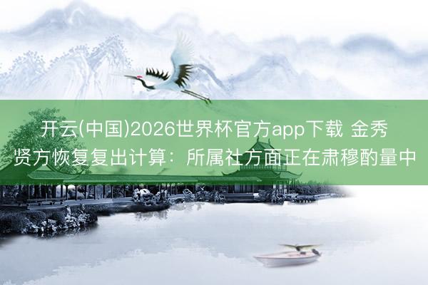 开云(中国)2026世界杯官方app下载 金秀贤方恢复复出计算:所属社方面正在肃穆酌量中