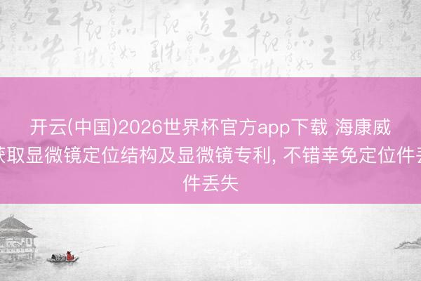 开云(中国)2026世界杯官方app下载 海康威视获取显微镜定位结构及显微镜专利， 不错幸免定位件丢失