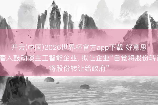 开云(中国)2026世界杯官方app下载 好意思国政府琢磨入鼓动谈主工智能企业， 拟让企业“自觉将股份转让给政府”