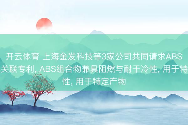 开云体育 上海金发科技等3家公司共同请求ABS组合物关联专利， ABS组合物兼具阻燃与耐干冷性， 用于特定产物