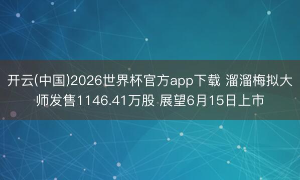 开云(中国)2026世界杯官方app下载 溜溜梅拟大师发售1146.41万股 展望6月15日上市