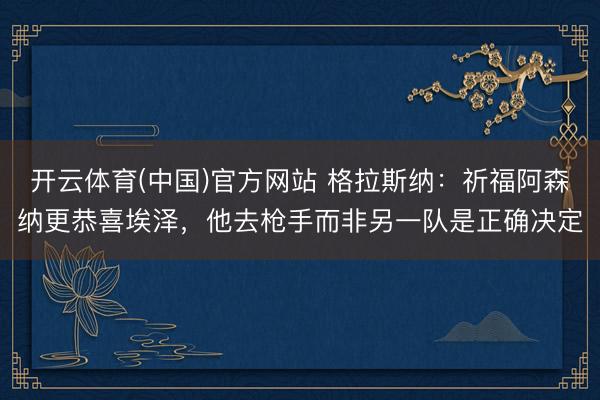 开云体育(中国)官方网站 格拉斯纳：祈福阿森纳更恭喜埃泽，他去枪手而非另一队是正确决定