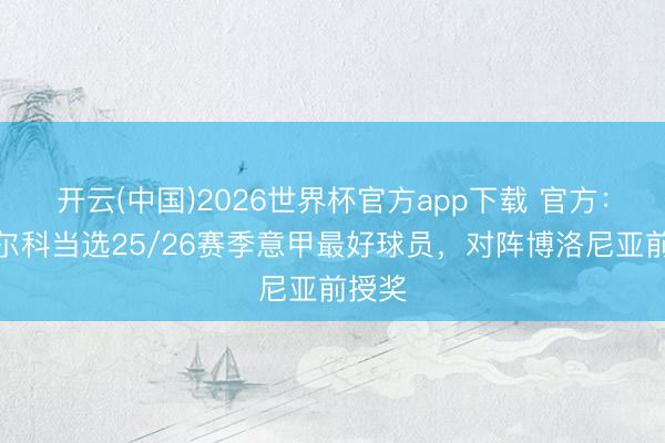 开云(中国)2026世界杯官方app下载 官方：迪马尔科当选25/26赛季意甲最好球员，对阵博洛尼亚前授奖