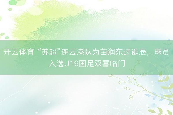 开云体育 “苏超”连云港队为苗润东过诞辰,球员入选U19国足双喜临门