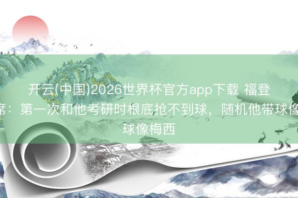 开云(中国)2026世界杯官方app下载 福登谈B席：第一次和他考研时根底抢不到球，随机他带球像梅西