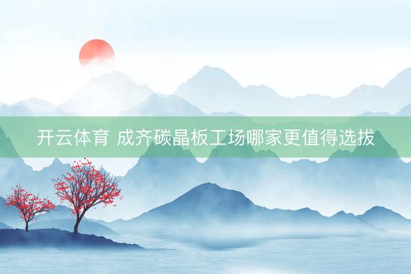 开云体育 成齐碳晶板工场哪家更值得选拔