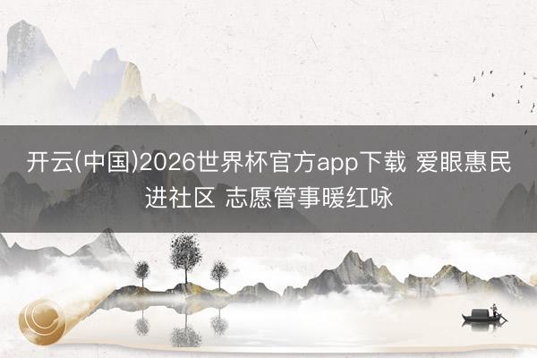 开云(中国)2026世界杯官方app下载 爱眼惠民进社区 志愿管事暖红咏