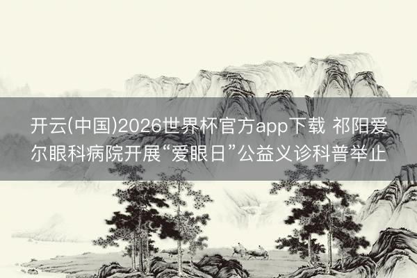 开云(中国)2026世界杯官方app下载 祁阳爱尔眼科病院开展“爱眼日”公益义诊科普举止