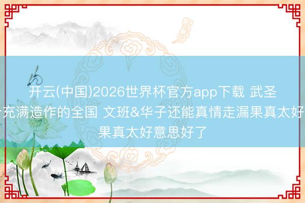 开云(中国)2026世界杯官方app下载 武圣:在这个充满造作的全国 文班&华子还能真情走漏果真太好意思好了