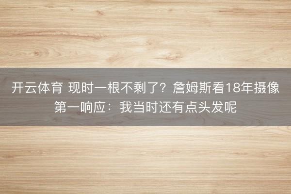 开云体育 现时一根不剩了？詹姆斯看18年摄像第一响应：我当时还有点头发呢