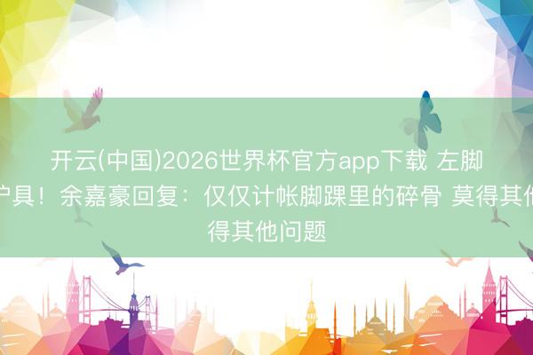 开云(中国)2026世界杯官方app下载 左脚带着护具!余嘉豪回复:仅仅计帐脚踝里的碎骨 莫得其他问题