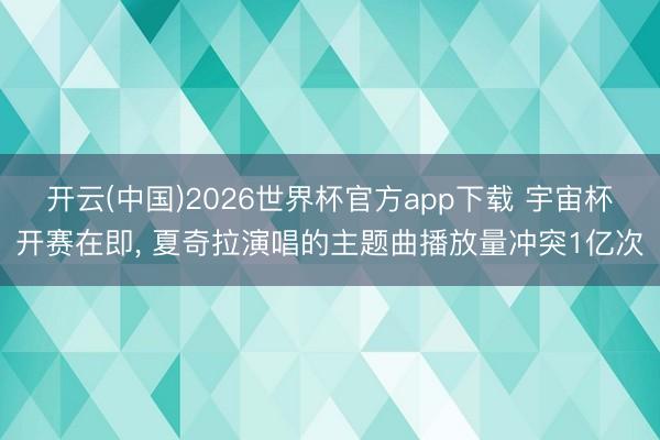 开云(中国)2026世界杯官方app下载 宇宙杯开赛在即， 夏奇拉演唱的主题曲播放量冲突1亿次