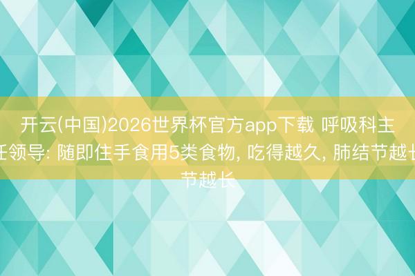 开云(中国)2026世界杯官方app下载 呼吸科主任领导: 随即住手食用5类食物， 吃得越久， 肺结节越长