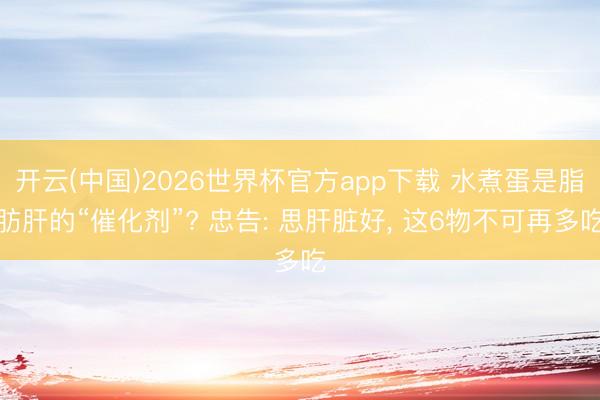 开云(中国)2026世界杯官方app下载 水煮蛋是脂肪肝的“催化剂”? 忠告: 思肝脏好， 这6物不可再多吃