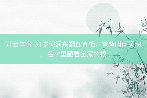 开云体育 51岁何润东翻红真相:爸爸叫何国魂,名字里藏着全家的根