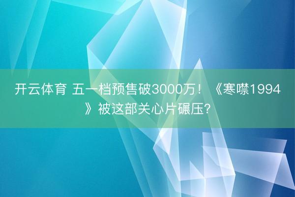 开云体育 五一档预售破3000万！《寒噤1994》被这部关心片碾压？