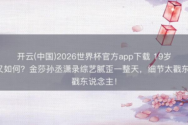开云(中国)2026世界杯官方app下载 19岁年岁差又如何？金莎孙丞潇录综艺腻歪一整天，细节太戳东说念主！