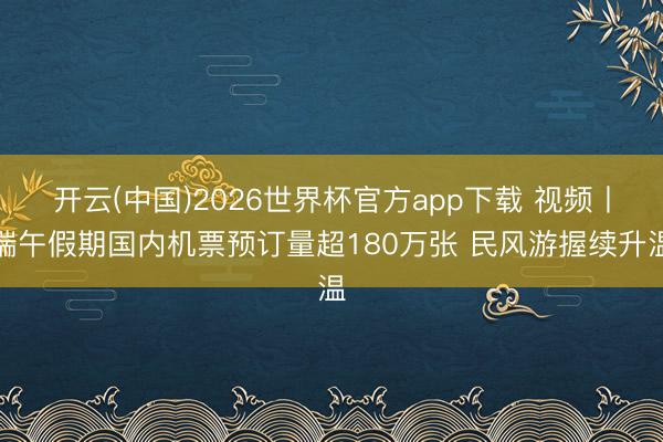 开云(中国)2026世界杯官方app下载 视频丨端午假期国内机票预订量超180万张 民风游握续升温
