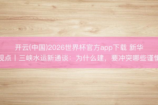 开云(中国)2026世界杯官方app下载 新华视点丨三峡水运新通谈：为什么建，要冲突哪些谨慎