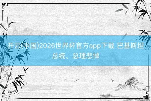 开云(中国)2026世界杯官方app下载 巴基斯坦总统、总理悲悼