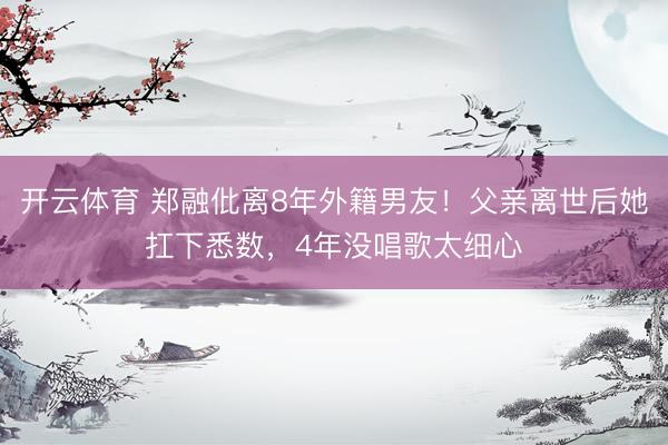 开云体育 郑融仳离8年外籍男友！父亲离世后她扛下悉数，4年没唱歌太细心