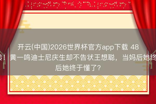 开云(中国)2026世界杯官方app下载 48小时回转！黄一鸣迪士尼庆生却不告状王想聪，当妈后她终于懂了？