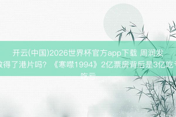 开云(中国)2026世界杯官方app下载 周润发救得了港片吗？《寒噤1994》2亿票房背后是3亿吃亏