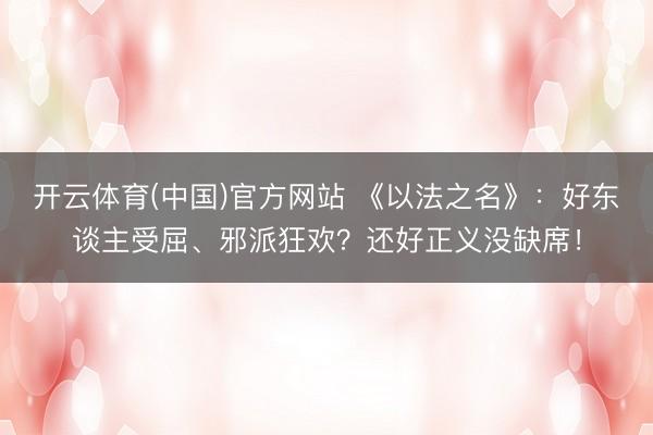 开云体育(中国)官方网站 《以法之名》：好东谈主受屈、邪派狂欢？还好正义没缺席！